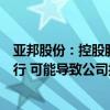 亚邦股份：控股股东及其一致行动人所持公司股份被司法执行 可能导致公司控制权变更