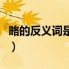 略的反义词是什么三年级（略的反义词是什么）