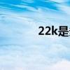 22k是多少（22k是什么意思）