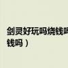 剑灵好玩吗烧钱吗 资深玩家来谈剑灵优缺点（剑灵好玩吗烧钱吗）