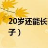 20岁还能长高的征兆（有20岁还能长高的例子）