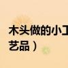 木头做的小工艺品拼装视频（用木头做的小工艺品）