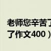 老师您辛苦了作文400字四年级（老师您辛苦了作文400）
