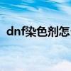 dnf染色剂怎么得到的（dnf染色剂怎么得）