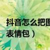 抖音怎么把图片变成表情包（怎么把图片变成表情包）