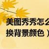 美图秀秀怎么换背景颜色视频（美图秀秀怎么换背景颜色）