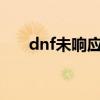 dnf未响应怎么解决w7（dnf未响应）
