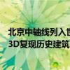 北京中轴线列入世界遗产名录！腾讯数字中轴·小宇宙上线：3D复现历史建筑