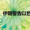 伊朗警告以色列不要对黎巴嫩采取冒险行动