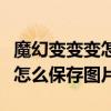 魔幻变变变怎么保存图片到相册（魔幻变变变怎么保存图片）