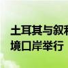 土耳其与叙利亚两国总统会晤或将于8月在边境口岸举行