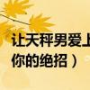 让天秤男爱上你的绝招异地恋（让天秤男爱上你的绝招）