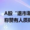 A股“退市潮”来袭，行业加快出清后，有人称赞有人质疑