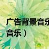 广告背景音乐纯音乐有哪些（广告背景音乐纯音乐）