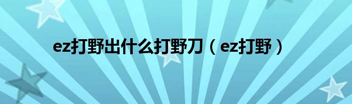 英雄联盟ez打野怎么玩（英雄联盟ez打野）
