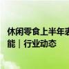 休闲零食上半年表现分化 大单品、新兴渠道成企业增长新势能｜行业动态