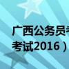广西公务员考试2024报名时间（广西公务员考试2016）