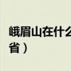 峨眉山在什么地方属于哪个省（峨眉山是哪个省）