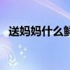 送妈妈什么鲜花好看（送妈妈什么鲜花好）
