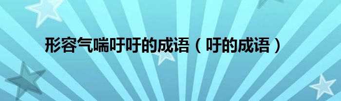 关于气喘吁吁的成语（形容气喘吁吁的词）