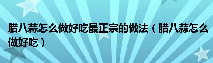 腊八蒜怎样做好吃又简单（腊八蒜怎样做好）