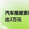 汽车报废更新补贴提高 汽车报废更新补贴可达2万元