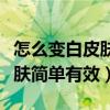 怎么变白皮肤简单有效学生吃啥（怎么变白皮肤简单有效）