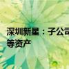 深圳新星：子公司拟转让六氟磷酸锂项目一期3000吨生产线等资产