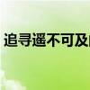 追寻遥不可及的你音译（追寻遥不可及的你）