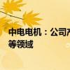 中电电机：公司产品不涉及机器人、电动汽车、高铁、军工等领域