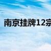 南京挂牌12宗涉宅用地 起始总价58.59亿元