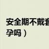 安全期不戴套真会安全吗（安全期不带套会怀孕吗）