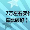 7万左右买什么车比较好呢（7万左右买什么车比较好）