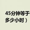 45分钟等于多少小时怎么计算（45分钟等于多少小时）