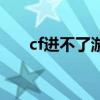 cf进不了游戏（为什么cf进不去游戏）