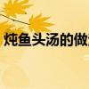 炖鱼头汤的做法大全视频（炖鱼头汤的做法）