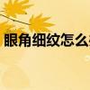 眼角细纹怎么办快速消除（眼角细纹怎么办）