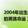 2004年出生的男孩命运好不好（2004年出生的男孩命运）