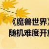 《魔兽世界》国服正式服角色直升重开 团本随机难度开放
