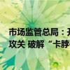 市场监管总局：开展检验检测关键共性技术和仪器设备协同攻关 破解“卡脖子”难题