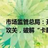 市场监管总局：开展检验检测关键共性技术和仪器设备协同攻关，破解“卡脖子”难题