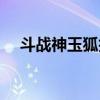 斗战神玉狐技能（斗战神玉狐什么系好）