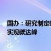 国办：研究制定碳达峰碳中和有关行动方案 确保2030年前实现碳达峰