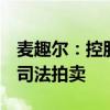 麦趣尔：控股股东所持公司17.04%股份将被司法拍卖