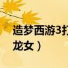 造梦西游3打小龙女怎么走（造梦西游3打小龙女）