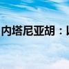 内塔尼亚胡：以色列已做好准备应对任何情况