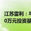 江苏雷利：与专业投资机构共同投资设立3000万元投资基金
