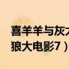 喜羊羊与灰太狼大电影7预告（喜羊羊与灰太狼大电影7）