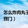 怎么炸肉丸子又酥又好吃（如何炸肉丸子松软窍门）