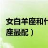 女白羊座和什么座最配情侣（女白羊座和什么座最配）
